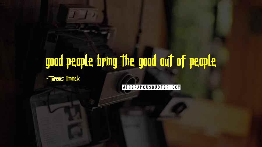 Turcois Ominek Quotes: good people bring the good out of people