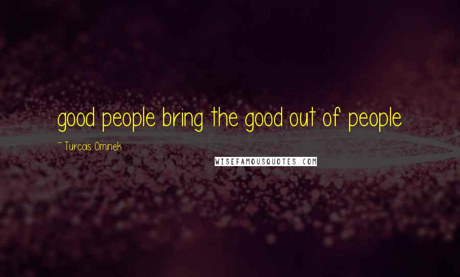 Turcois Ominek Quotes: good people bring the good out of people