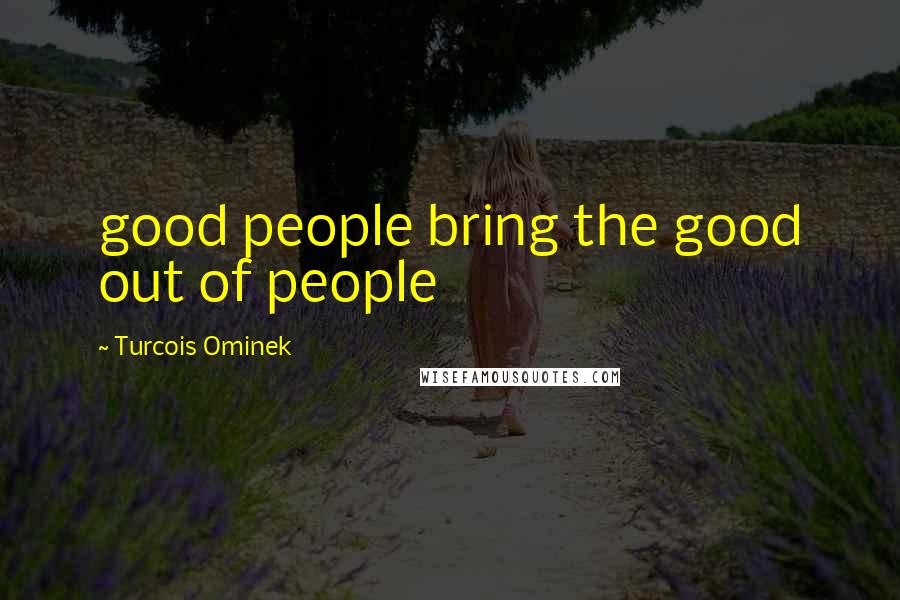 Turcois Ominek Quotes: good people bring the good out of people