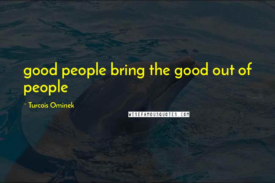 Turcois Ominek Quotes: good people bring the good out of people