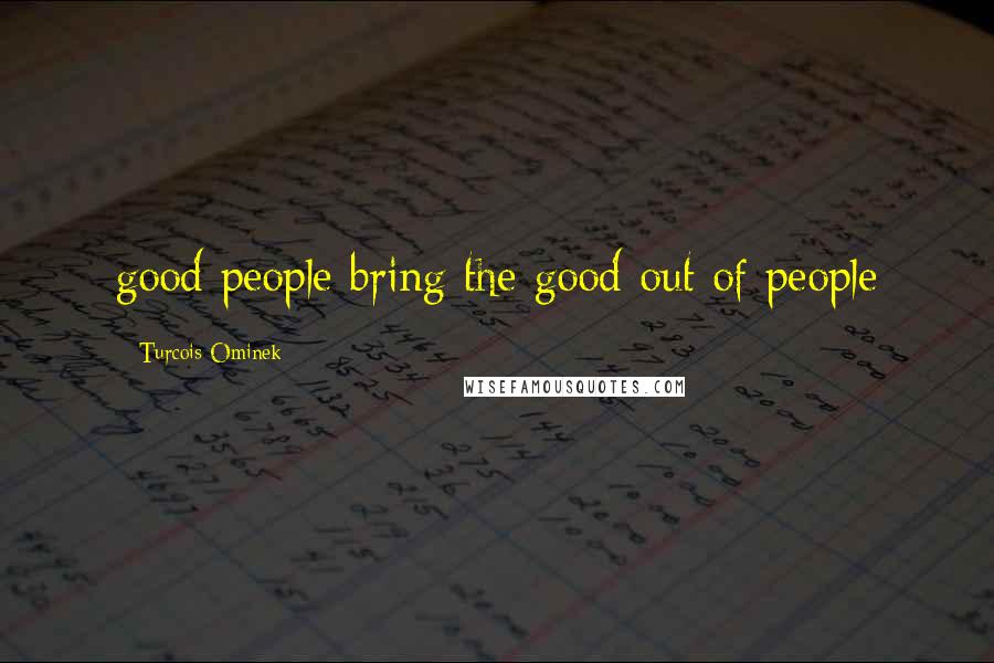 Turcois Ominek Quotes: good people bring the good out of people