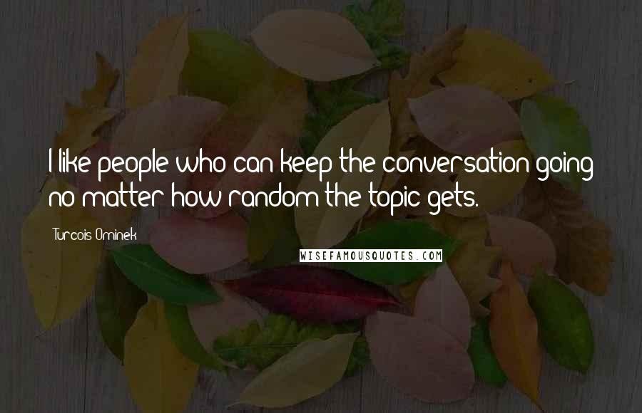 Turcois Ominek Quotes: I like people who can keep the conversation going no matter how random the topic gets.