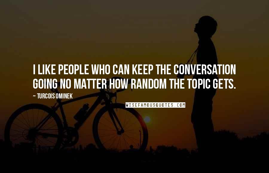 Turcois Ominek Quotes: I like people who can keep the conversation going no matter how random the topic gets.