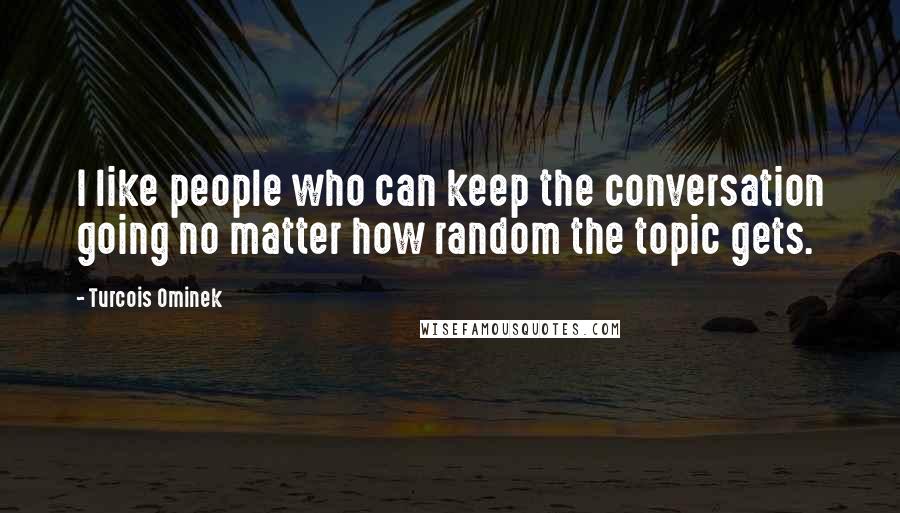 Turcois Ominek Quotes: I like people who can keep the conversation going no matter how random the topic gets.