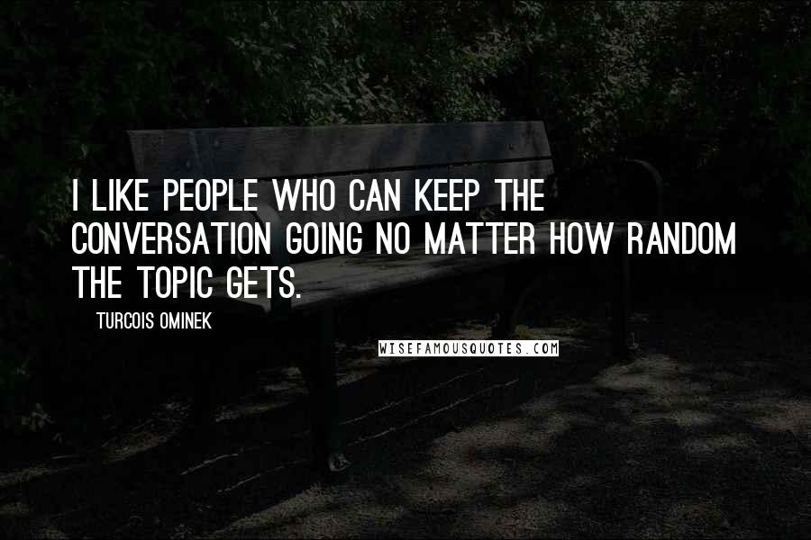 Turcois Ominek Quotes: I like people who can keep the conversation going no matter how random the topic gets.