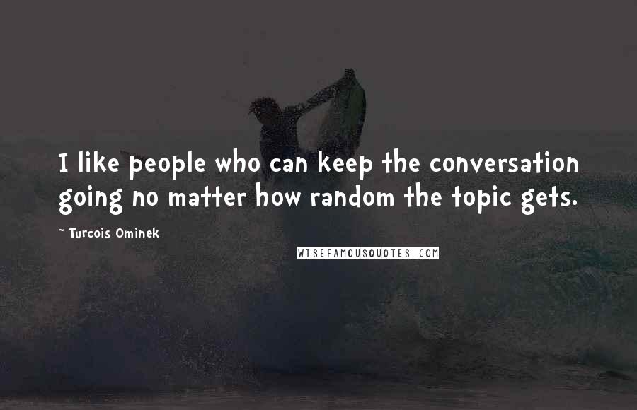 Turcois Ominek Quotes: I like people who can keep the conversation going no matter how random the topic gets.