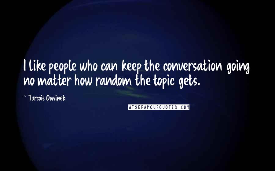 Turcois Ominek Quotes: I like people who can keep the conversation going no matter how random the topic gets.