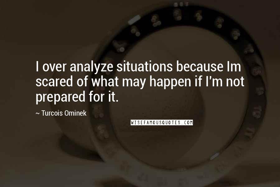 Turcois Ominek Quotes: I over analyze situations because Im scared of what may happen if I'm not prepared for it.