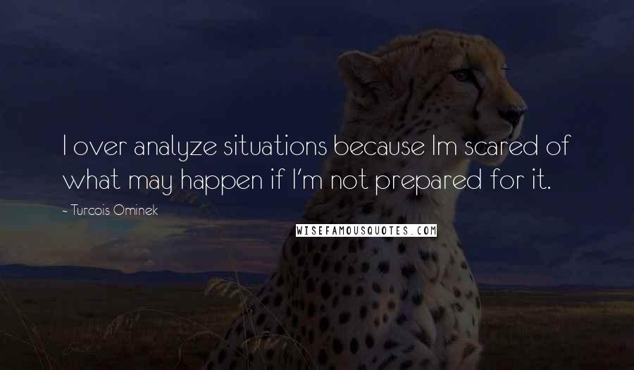 Turcois Ominek Quotes: I over analyze situations because Im scared of what may happen if I'm not prepared for it.