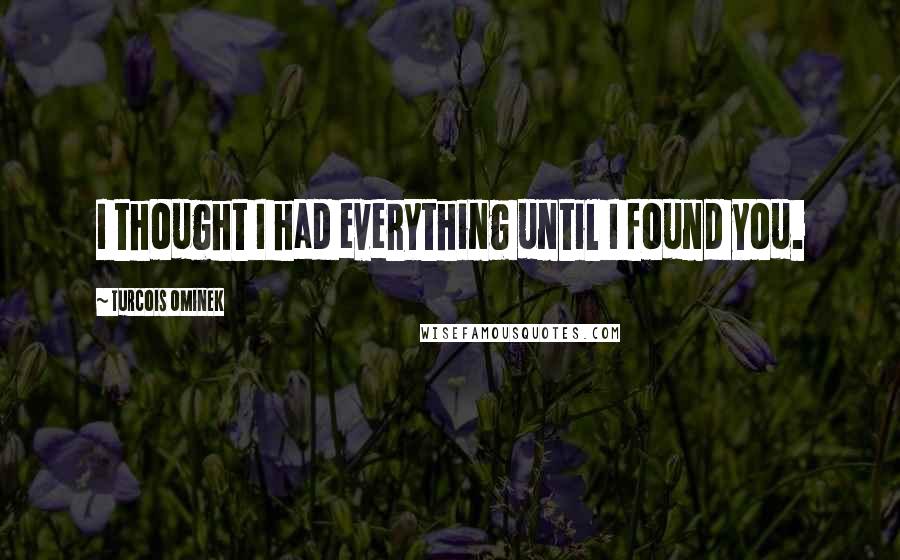 Turcois Ominek Quotes: I thought I had everything until I found you.
