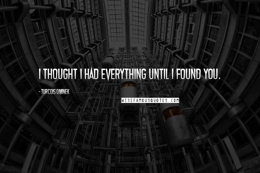 Turcois Ominek Quotes: I thought I had everything until I found you.