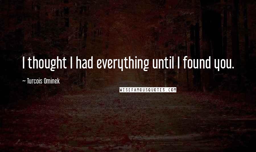 Turcois Ominek Quotes: I thought I had everything until I found you.
