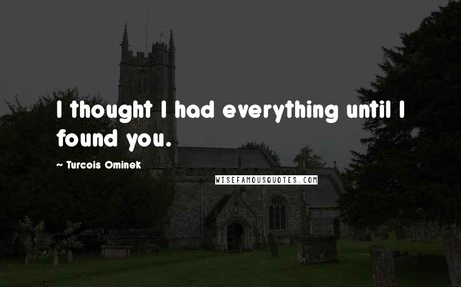 Turcois Ominek Quotes: I thought I had everything until I found you.