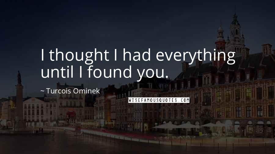 Turcois Ominek Quotes: I thought I had everything until I found you.