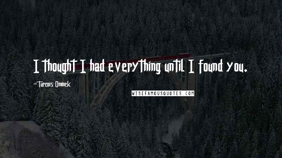 Turcois Ominek Quotes: I thought I had everything until I found you.