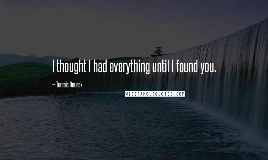 Turcois Ominek Quotes: I thought I had everything until I found you.