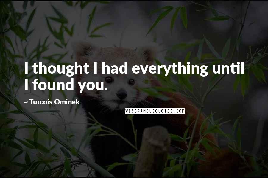 Turcois Ominek Quotes: I thought I had everything until I found you.