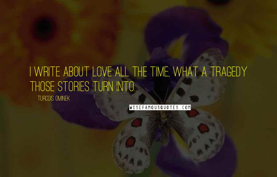 Turcois Ominek Quotes: I write about love all the time, what a tragedy those stories turn into.