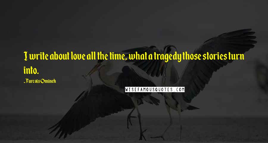 Turcois Ominek Quotes: I write about love all the time, what a tragedy those stories turn into.