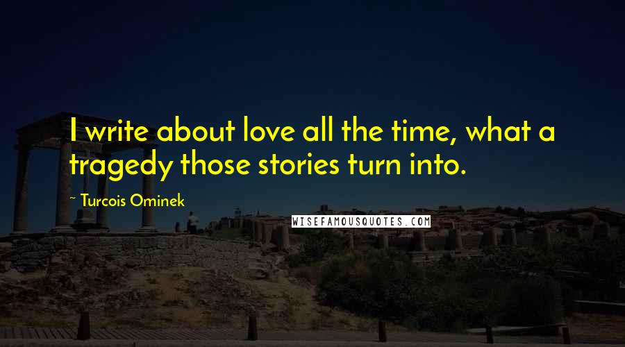Turcois Ominek Quotes: I write about love all the time, what a tragedy those stories turn into.