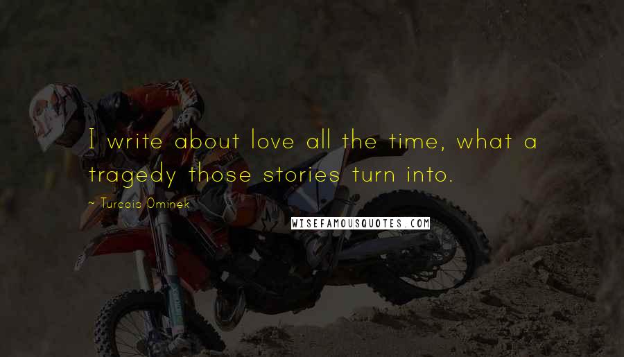 Turcois Ominek Quotes: I write about love all the time, what a tragedy those stories turn into.