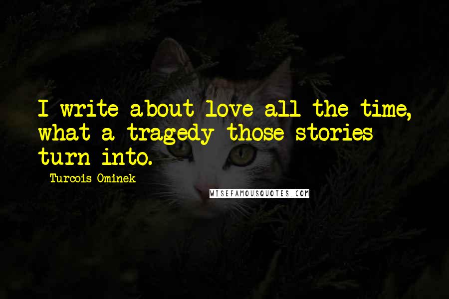 Turcois Ominek Quotes: I write about love all the time, what a tragedy those stories turn into.