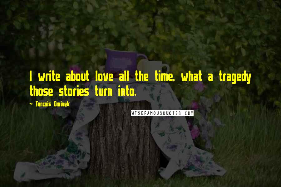 Turcois Ominek Quotes: I write about love all the time, what a tragedy those stories turn into.