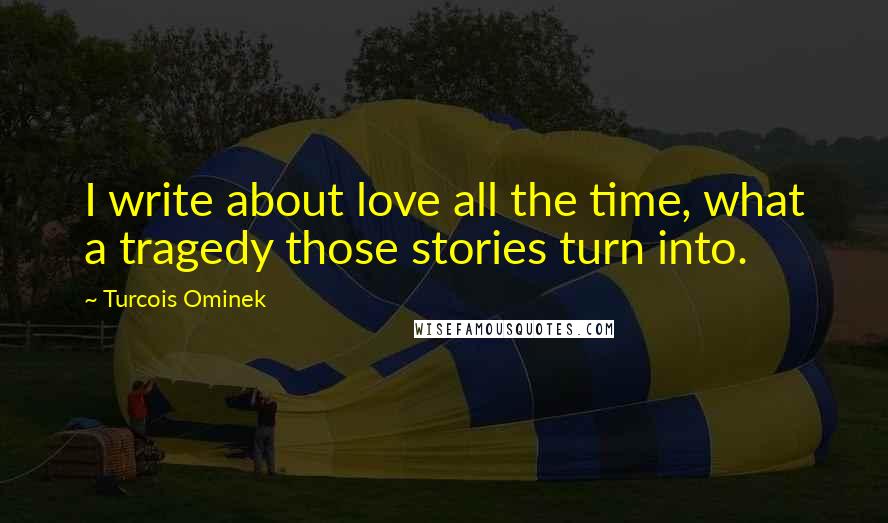 Turcois Ominek Quotes: I write about love all the time, what a tragedy those stories turn into.