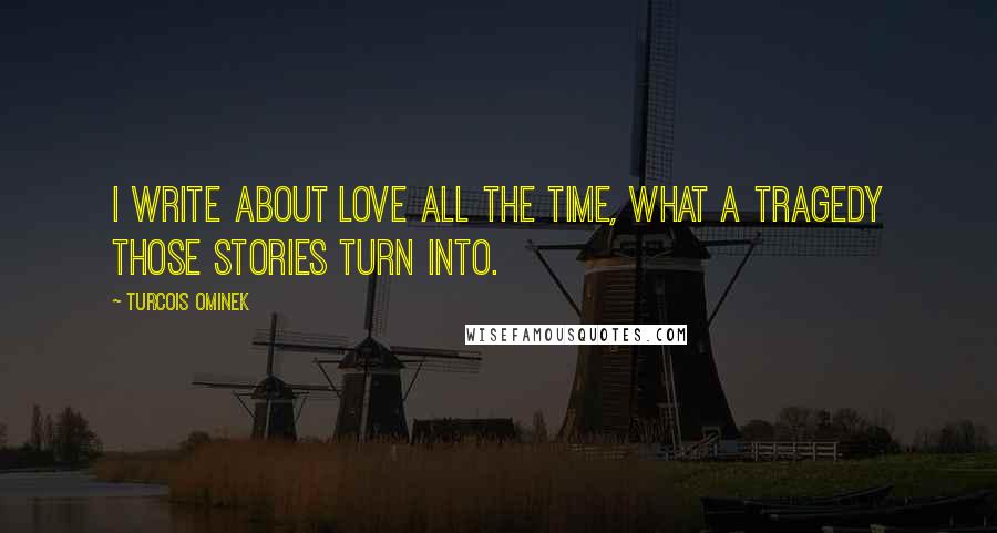 Turcois Ominek Quotes: I write about love all the time, what a tragedy those stories turn into.