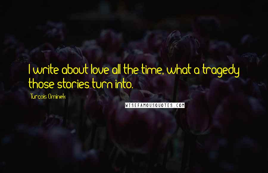 Turcois Ominek Quotes: I write about love all the time, what a tragedy those stories turn into.