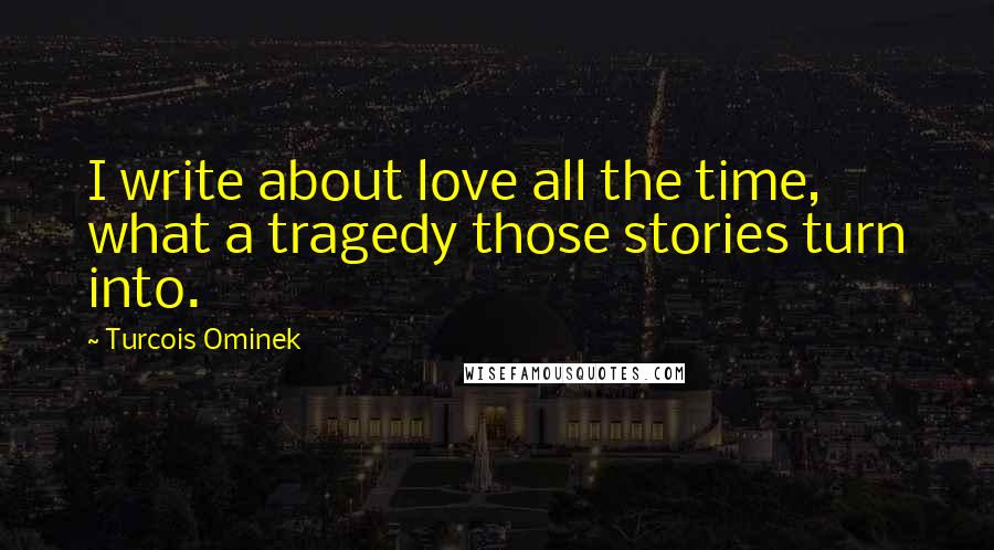 Turcois Ominek Quotes: I write about love all the time, what a tragedy those stories turn into.