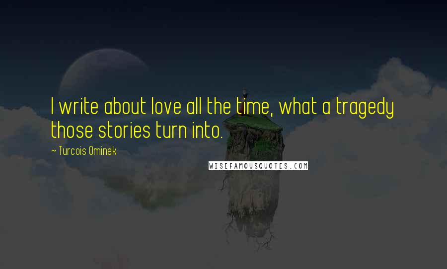 Turcois Ominek Quotes: I write about love all the time, what a tragedy those stories turn into.