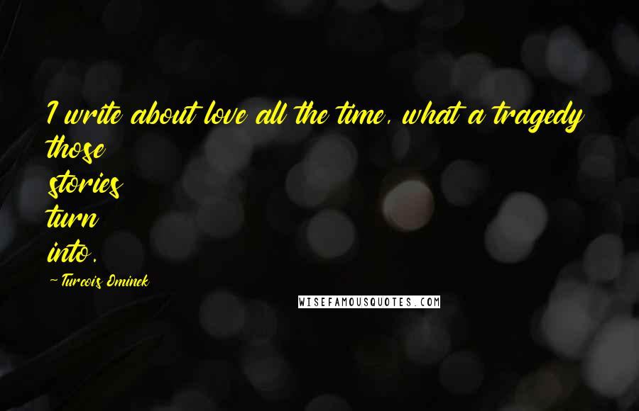 Turcois Ominek Quotes: I write about love all the time, what a tragedy those stories turn into.