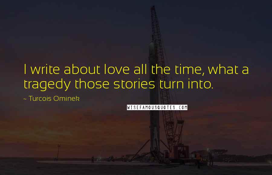 Turcois Ominek Quotes: I write about love all the time, what a tragedy those stories turn into.