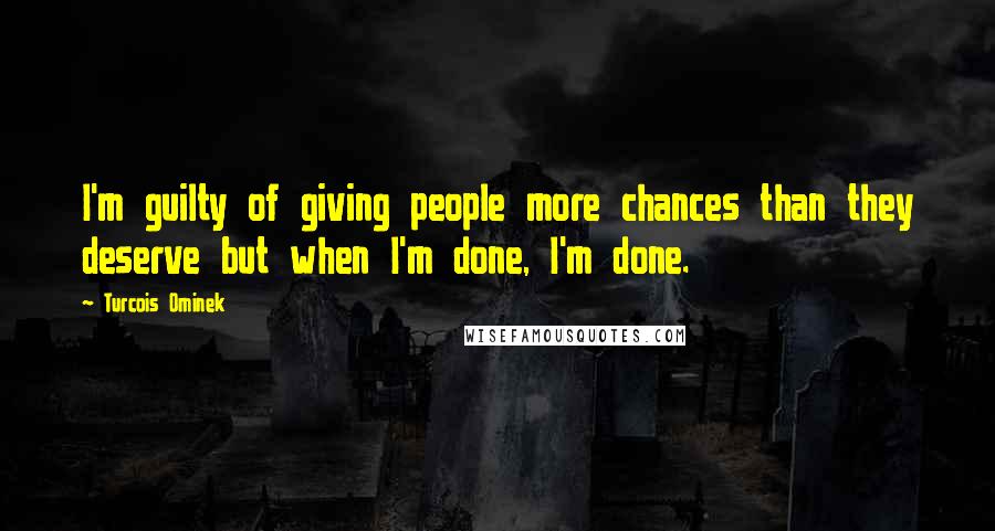 Turcois Ominek Quotes: I'm guilty of giving people more chances than they deserve but when I'm done, I'm done.