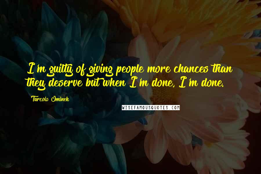 Turcois Ominek Quotes: I'm guilty of giving people more chances than they deserve but when I'm done, I'm done.