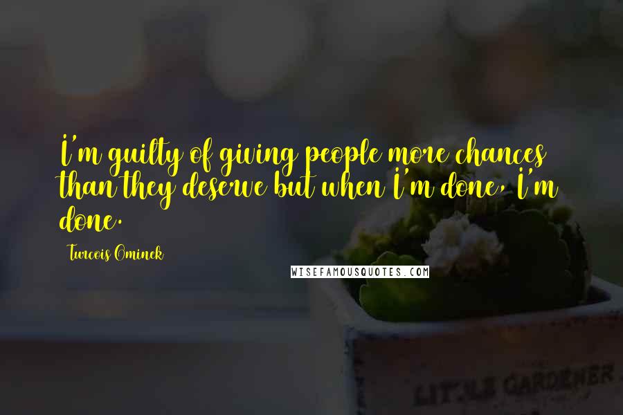 Turcois Ominek Quotes: I'm guilty of giving people more chances than they deserve but when I'm done, I'm done.