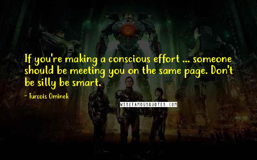 Turcois Ominek Quotes: If you're making a conscious effort ... someone should be meeting you on the same page. Don't be silly be smart.