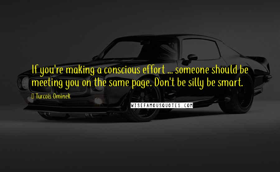 Turcois Ominek Quotes: If you're making a conscious effort ... someone should be meeting you on the same page. Don't be silly be smart.