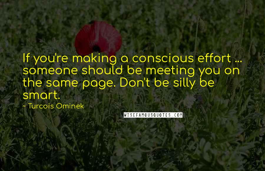 Turcois Ominek Quotes: If you're making a conscious effort ... someone should be meeting you on the same page. Don't be silly be smart.