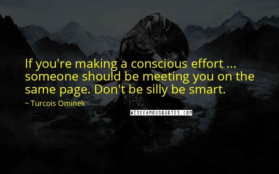 Turcois Ominek Quotes: If you're making a conscious effort ... someone should be meeting you on the same page. Don't be silly be smart.