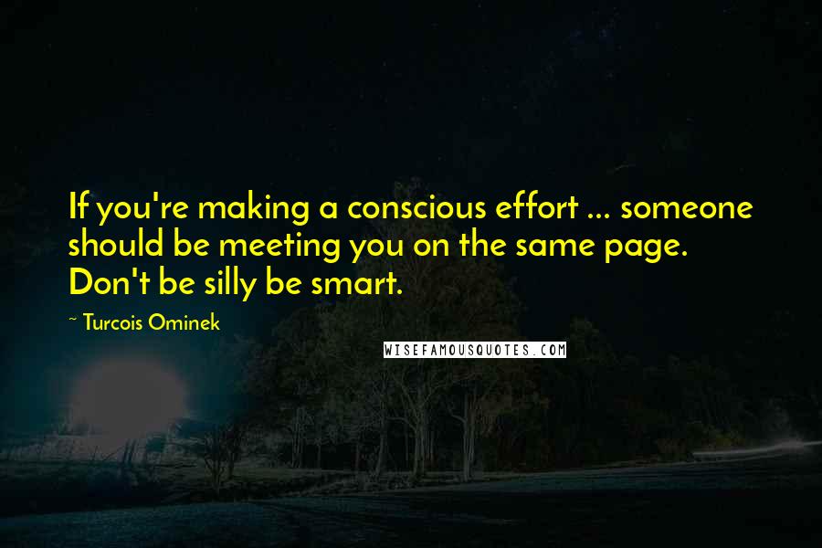 Turcois Ominek Quotes: If you're making a conscious effort ... someone should be meeting you on the same page. Don't be silly be smart.