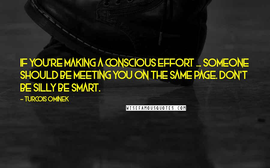 Turcois Ominek Quotes: If you're making a conscious effort ... someone should be meeting you on the same page. Don't be silly be smart.