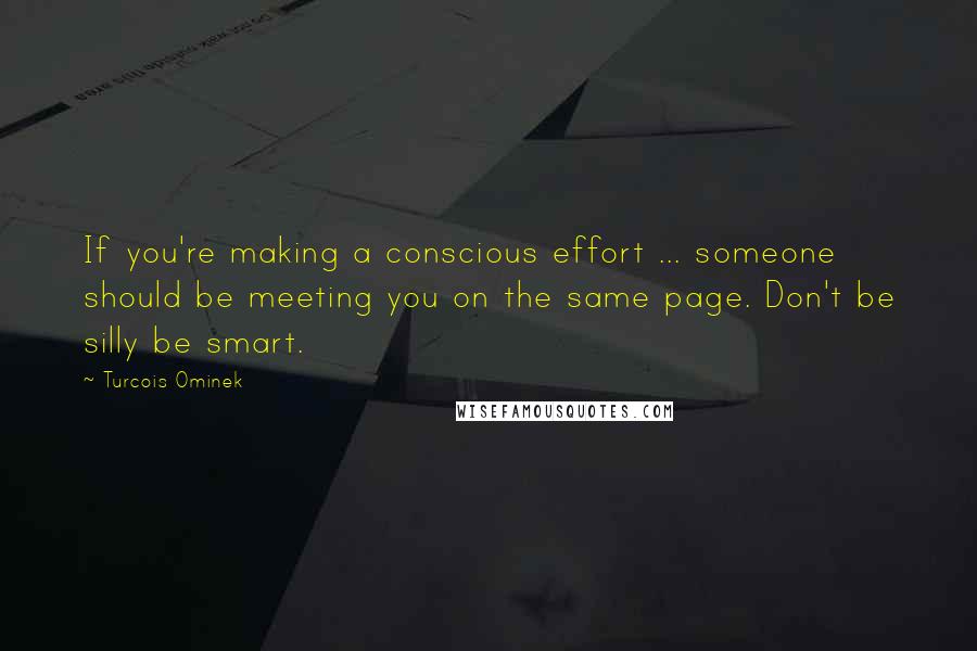 Turcois Ominek Quotes: If you're making a conscious effort ... someone should be meeting you on the same page. Don't be silly be smart.