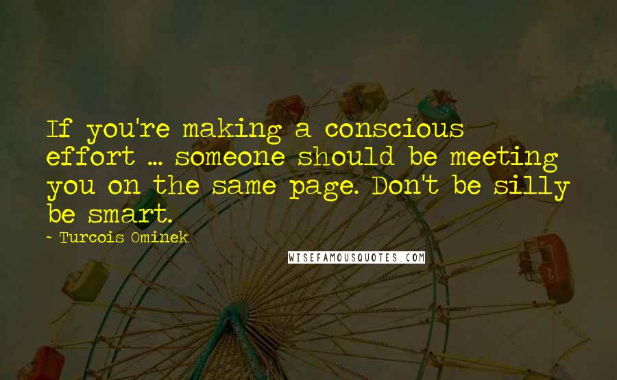 Turcois Ominek Quotes: If you're making a conscious effort ... someone should be meeting you on the same page. Don't be silly be smart.