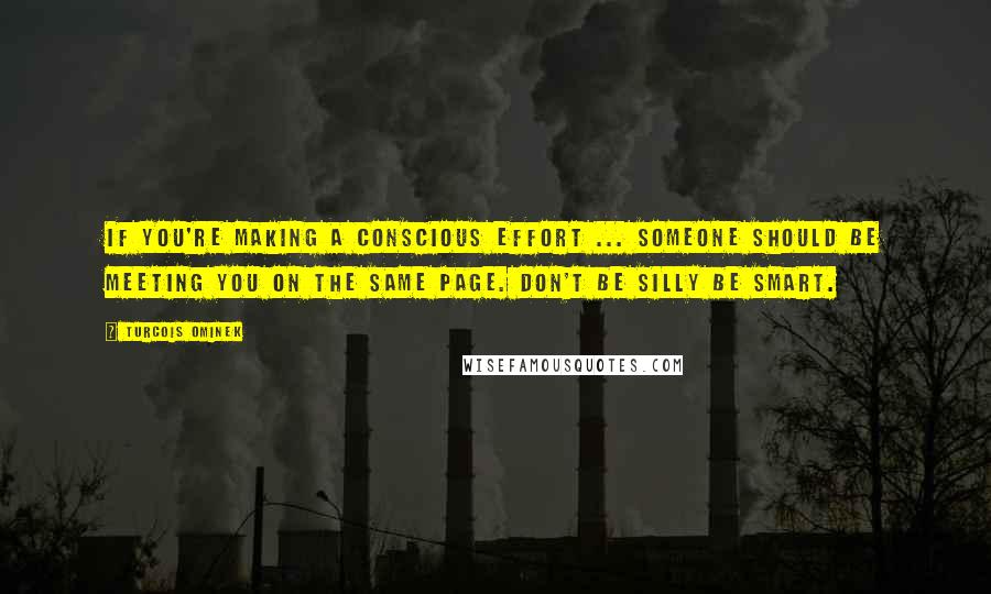 Turcois Ominek Quotes: If you're making a conscious effort ... someone should be meeting you on the same page. Don't be silly be smart.