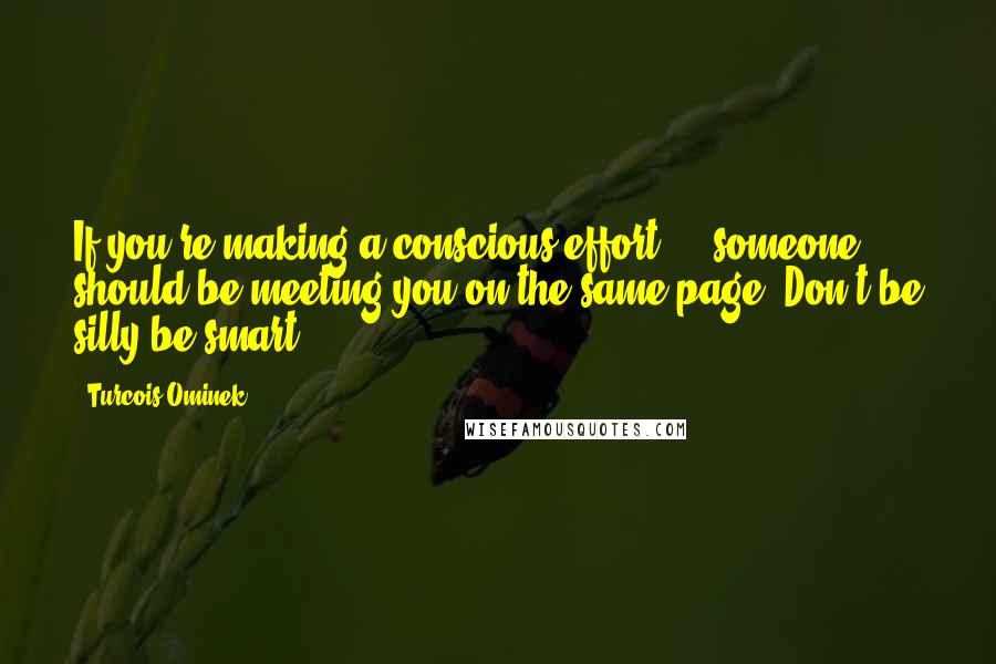 Turcois Ominek Quotes: If you're making a conscious effort ... someone should be meeting you on the same page. Don't be silly be smart.