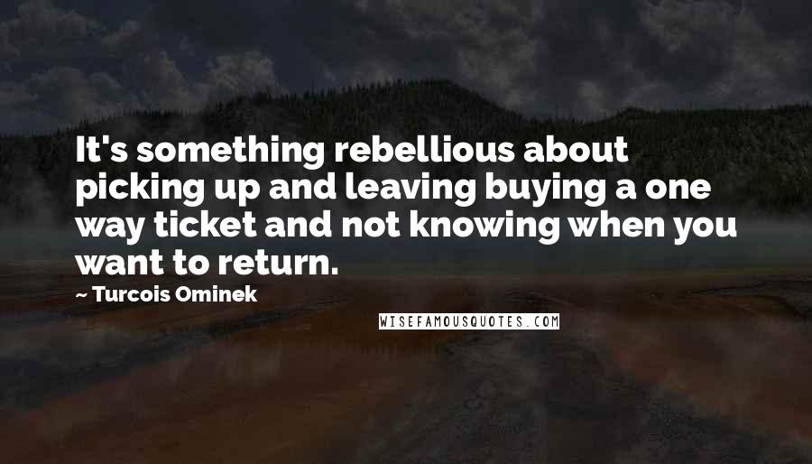 Turcois Ominek Quotes: It's something rebellious about picking up and leaving buying a one way ticket and not knowing when you want to return.