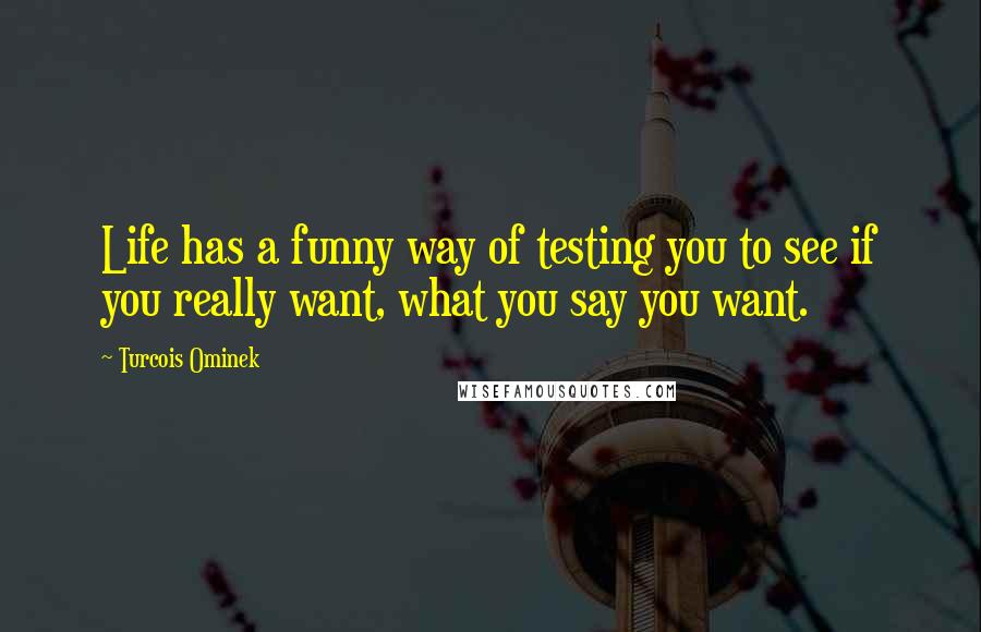 Turcois Ominek Quotes: Life has a funny way of testing you to see if you really want, what you say you want.