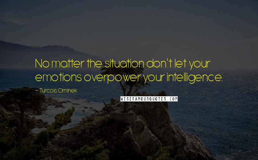 Turcois Ominek Quotes: No matter the situation don't let your emotions overpower your intelligence.